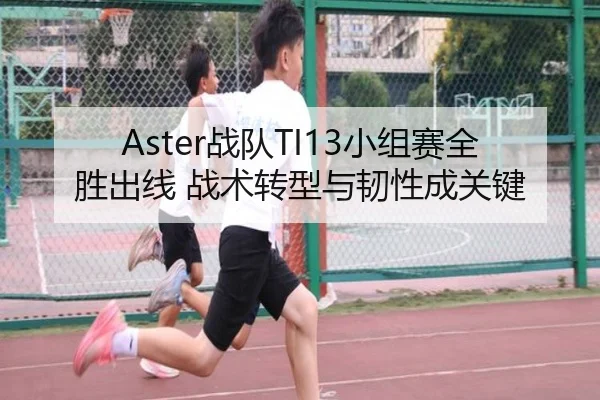 Aster战队TI13小组赛全胜出线 战术转型与韧性成关键